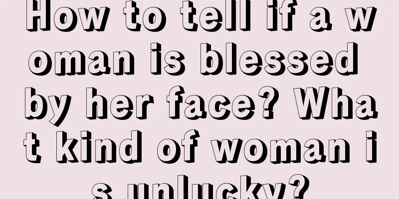 How to tell if a woman is blessed by her face? What kind of woman is unlucky?