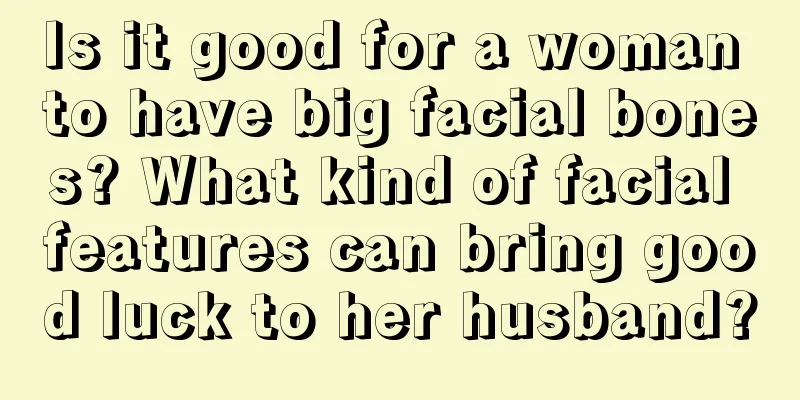 Is it good for a woman to have big facial bones? What kind of facial features can bring good luck to her husband?