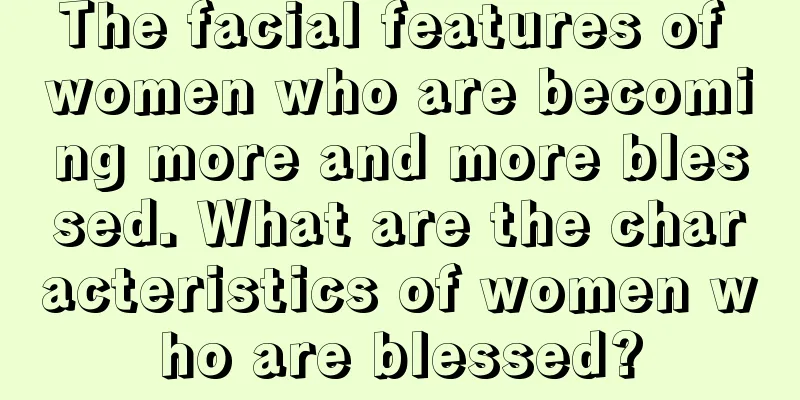 The facial features of women who are becoming more and more blessed. What are the characteristics of women who are blessed?