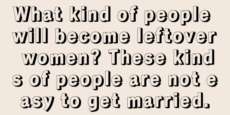 What kind of people will become leftover women? These kinds of people are not easy to get married.