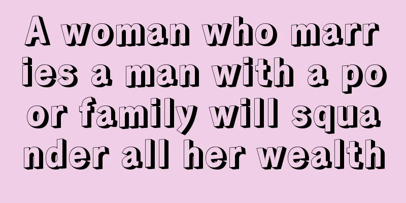 A woman who marries a man with a poor family will squander all her wealth