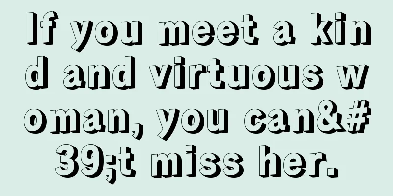 If you meet a kind and virtuous woman, you can't miss her.