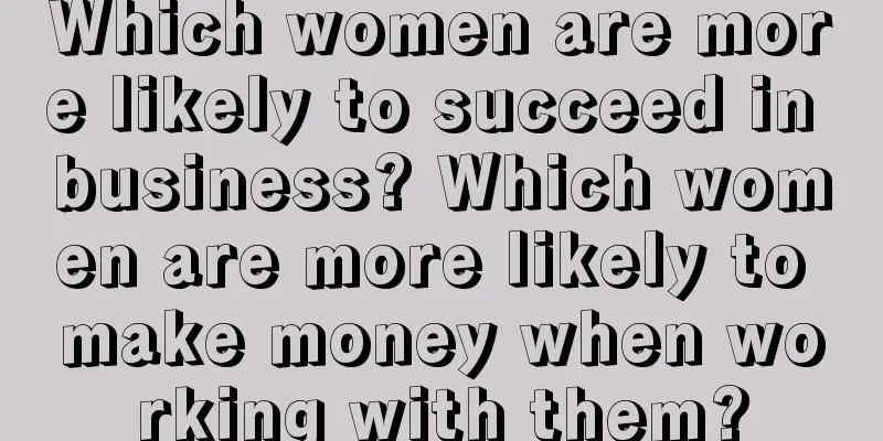 Which women are more likely to succeed in business? Which women are more likely to make money when working with them?