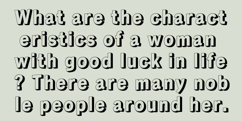 What are the characteristics of a woman with good luck in life? There are many noble people around her.