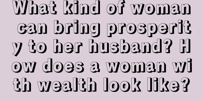What kind of woman can bring prosperity to her husband? How does a woman with wealth look like?