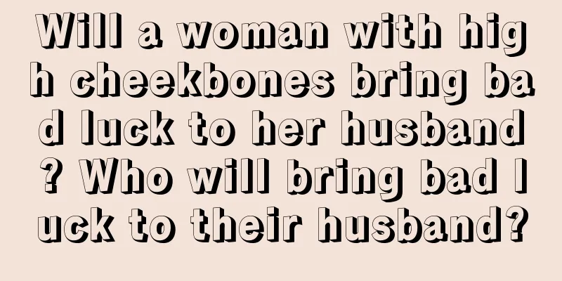 Will a woman with high cheekbones bring bad luck to her husband? Who will bring bad luck to their husband?