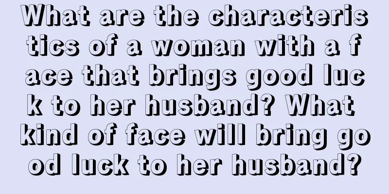 What are the characteristics of a woman with a face that brings good luck to her husband? What kind of face will bring good luck to her husband?