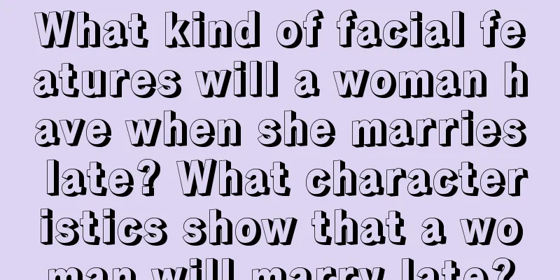 What kind of facial features will a woman have when she marries late? What characteristics show that a woman will marry late?