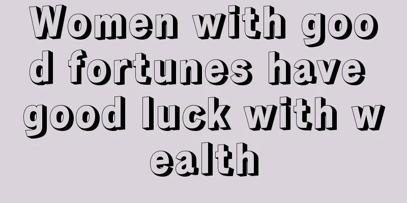 Women with good fortunes have good luck with wealth