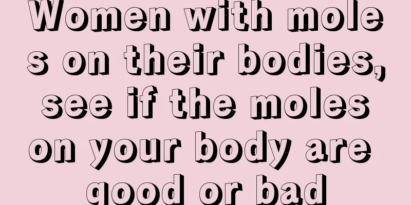 Women with moles on their bodies, see if the moles on your body are good or bad