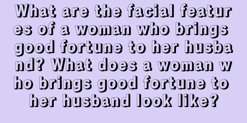 What are the facial features of a woman who brings good fortune to her husband? What does a woman who brings good fortune to her husband look like?
