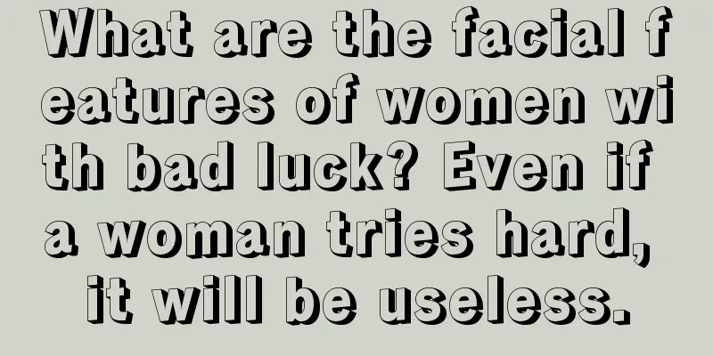 What are the facial features of women with bad luck? Even if a woman tries hard, it will be useless.