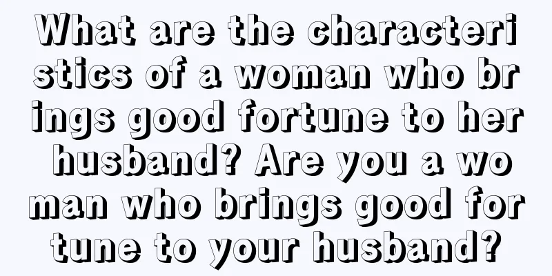 What are the characteristics of a woman who brings good fortune to her husband? Are you a woman who brings good fortune to your husband?