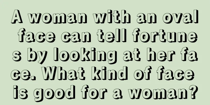 A woman with an oval face can tell fortunes by looking at her face. What kind of face is good for a woman?
