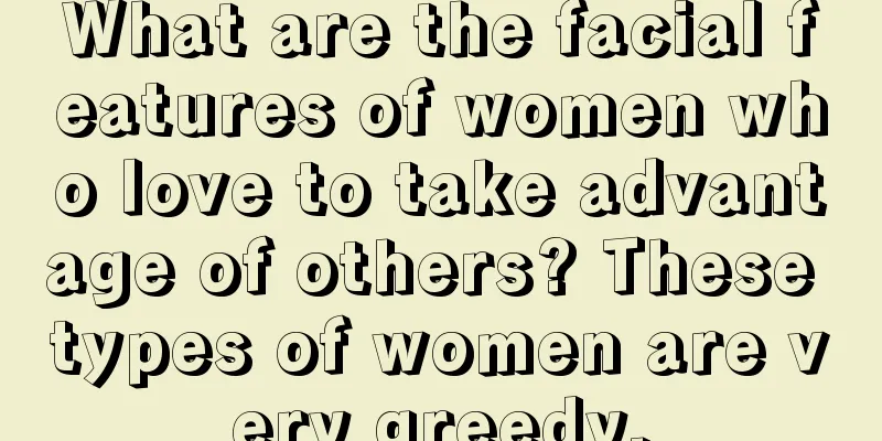 What are the facial features of women who love to take advantage of others? These types of women are very greedy.