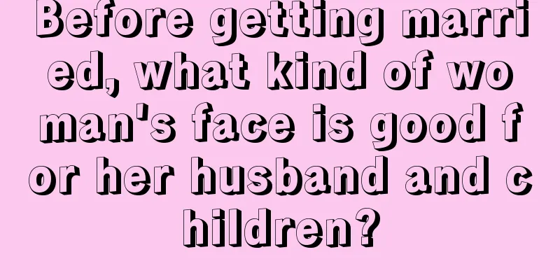 Before getting married, what kind of woman's face is good for her husband and children?