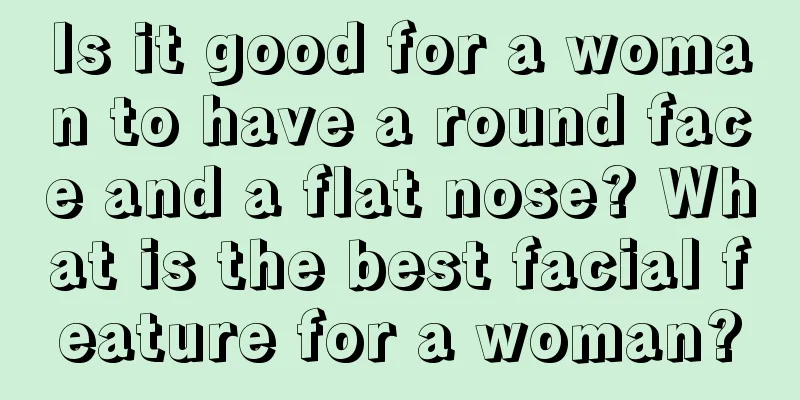 Is it good for a woman to have a round face and a flat nose? What is the best facial feature for a woman?