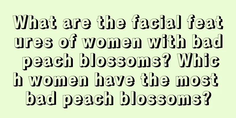 What are the facial features of women with bad peach blossoms? Which women have the most bad peach blossoms?