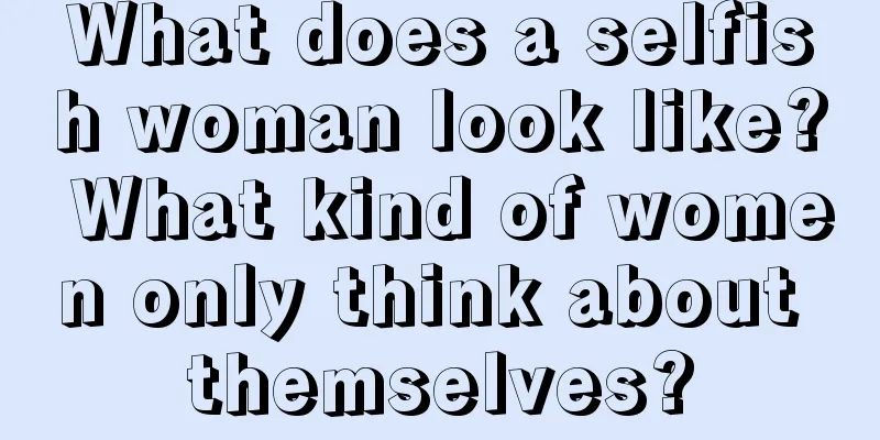 What does a selfish woman look like? What kind of women only think about themselves?