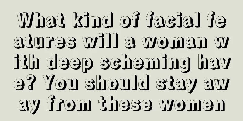 What kind of facial features will a woman with deep scheming have? You should stay away from these women