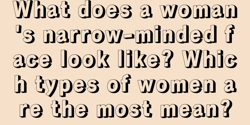 What does a woman's narrow-minded face look like? Which types of women are the most mean?