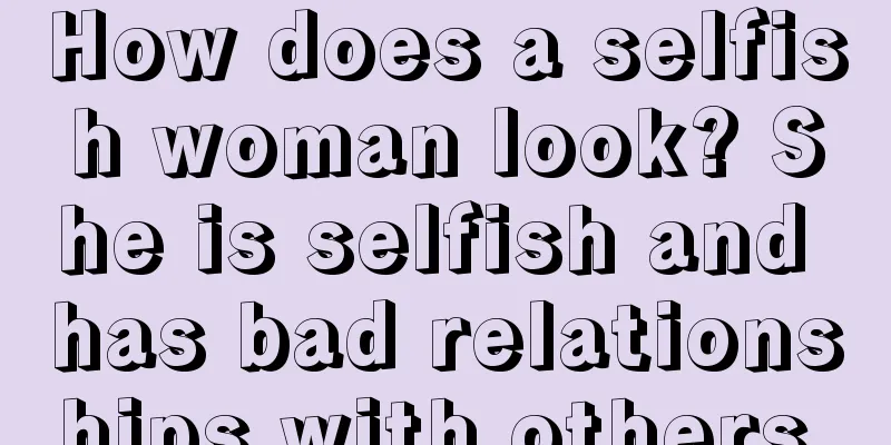 How does a selfish woman look? She is selfish and has bad relationships with others.