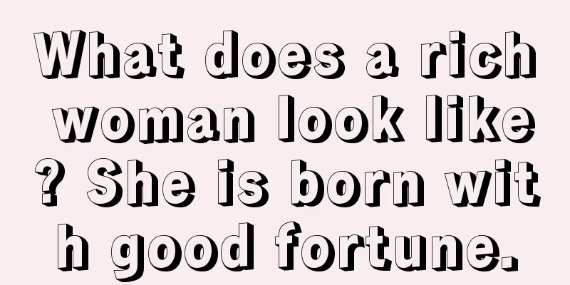 What does a rich woman look like? She is born with good fortune.