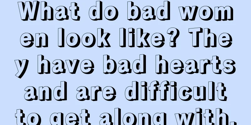 What do bad women look like? They have bad hearts and are difficult to get along with.