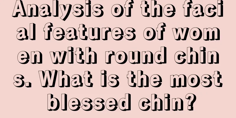 Analysis of the facial features of women with round chins. What is the most blessed chin?
