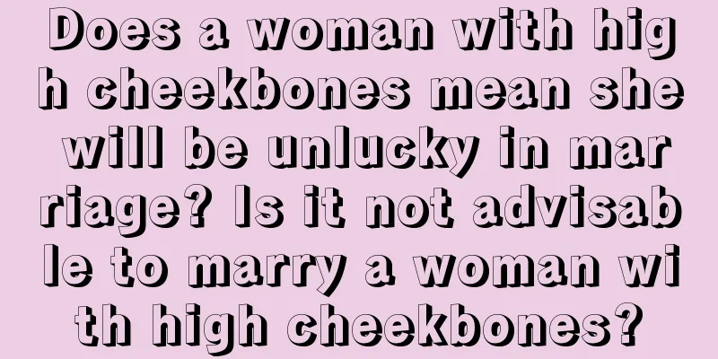 Does a woman with high cheekbones mean she will be unlucky in marriage? Is it not advisable to marry a woman with high cheekbones?