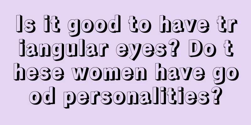 Is it good to have triangular eyes? Do these women have good personalities?