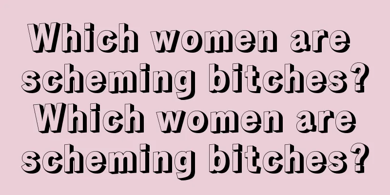 Which women are scheming bitches? Which women are scheming bitches?