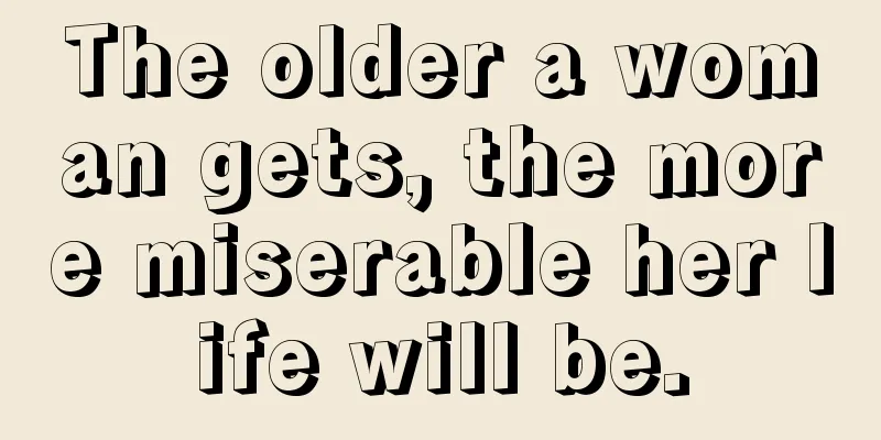 The older a woman gets, the more miserable her life will be.