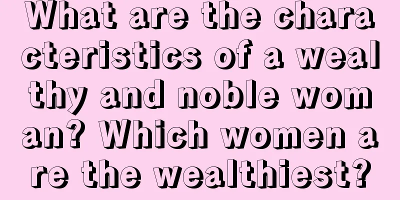 What are the characteristics of a wealthy and noble woman? Which women are the wealthiest?