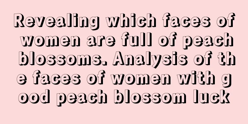 Revealing which faces of women are full of peach blossoms. Analysis of the faces of women with good peach blossom luck