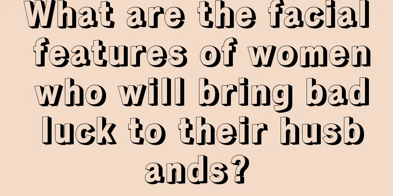 What are the facial features of women who will bring bad luck to their husbands?