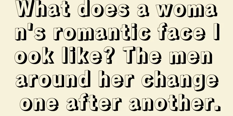 What does a woman's romantic face look like? The men around her change one after another.