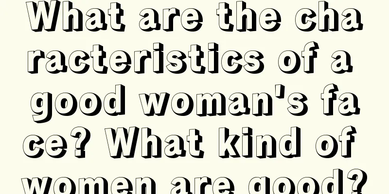 What are the characteristics of a good woman's face? What kind of women are good?