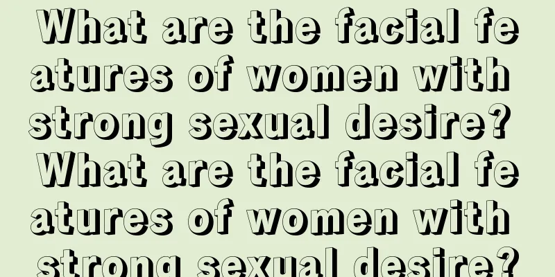 What are the facial features of women with strong sexual desire? What are the facial features of women with strong sexual desire?