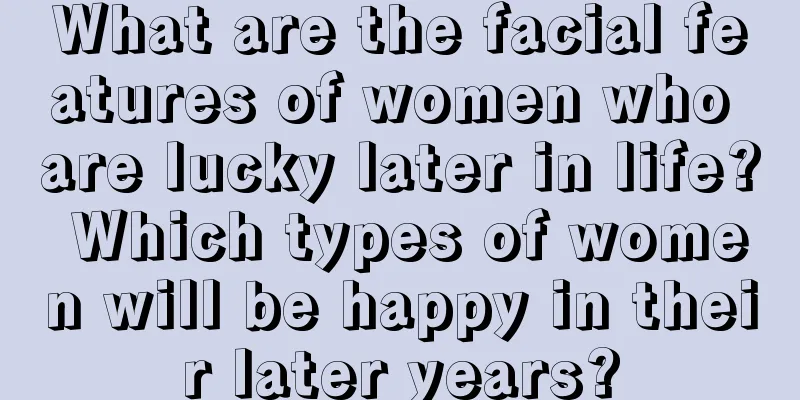 What are the facial features of women who are lucky later in life? Which types of women will be happy in their later years?