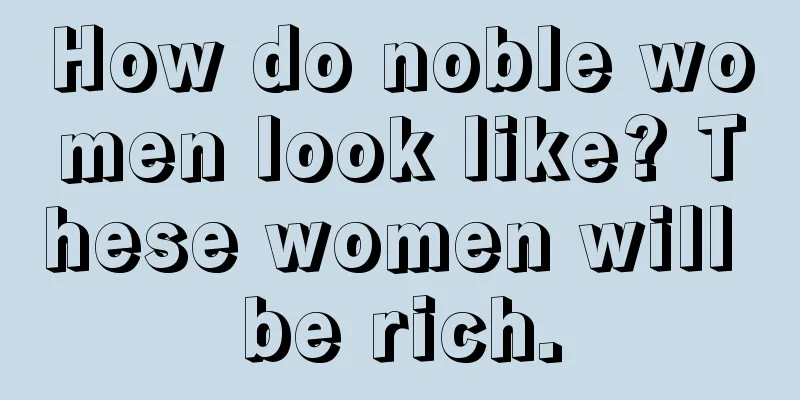 How do noble women look like? These women will be rich.