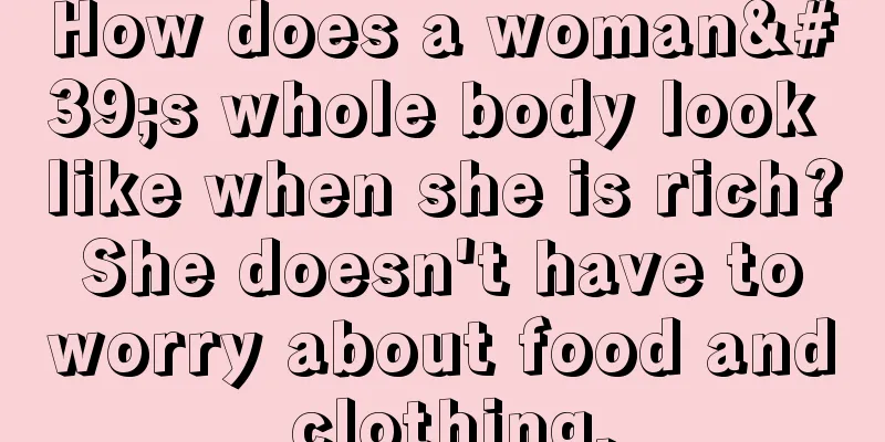 How does a woman's whole body look like when she is rich? She doesn't have to worry about food and clothing.