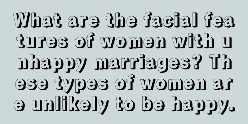 What are the facial features of women with unhappy marriages? These types of women are unlikely to be happy.