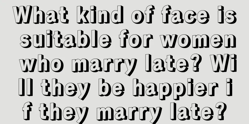 What kind of face is suitable for women who marry late? Will they be happier if they marry late?