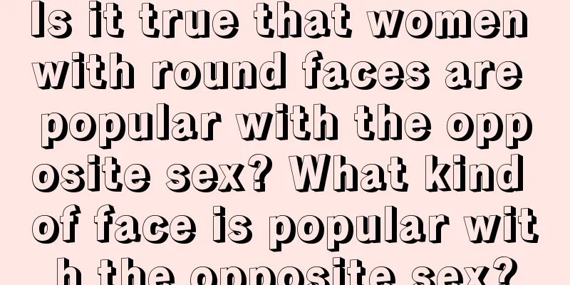 Is it true that women with round faces are popular with the opposite sex? What kind of face is popular with the opposite sex?