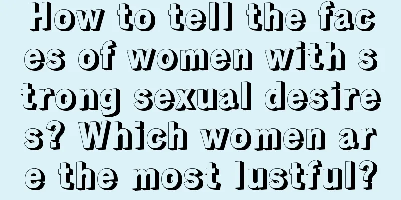 How to tell the faces of women with strong sexual desires? Which women are the most lustful?