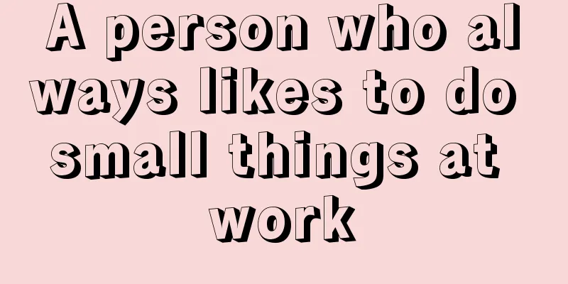 A person who always likes to do small things at work