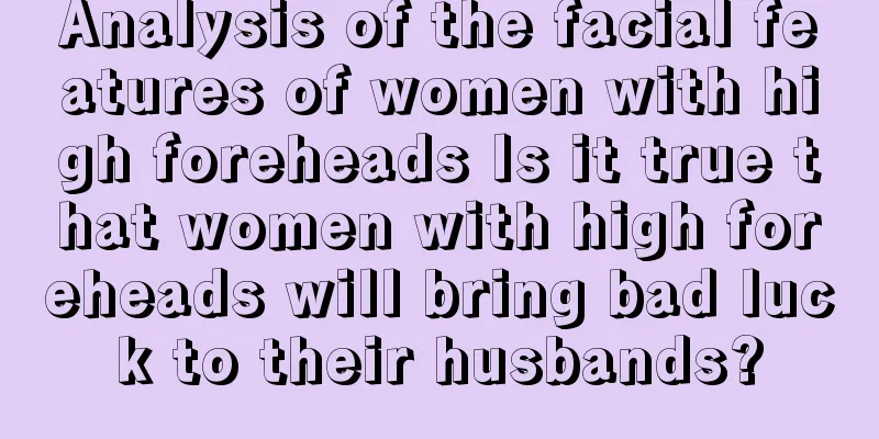 Analysis of the facial features of women with high foreheads Is it true that women with high foreheads will bring bad luck to their husbands?