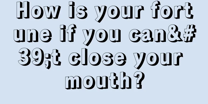 How is your fortune if you can't close your mouth?