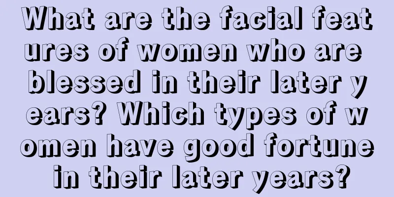 What are the facial features of women who are blessed in their later years? Which types of women have good fortune in their later years?